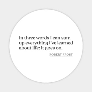 Robert Frost - In three words I can sum up everything I've learned about life: it goes on. Magnet